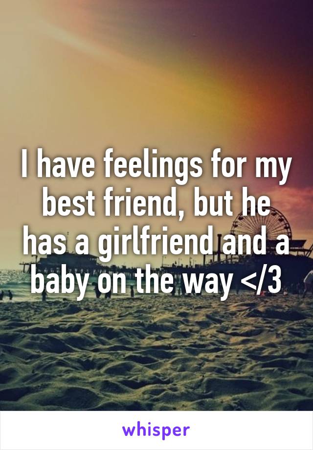 I have feelings for my best friend, but he has a girlfriend and a baby on the way </3