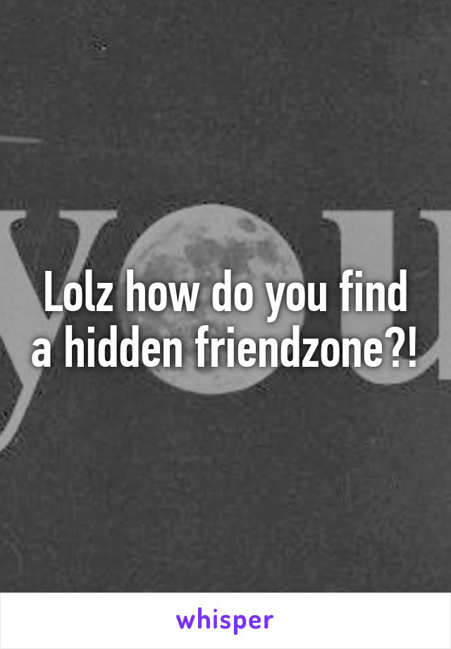 Lolz how do you find a hidden friendzone?!