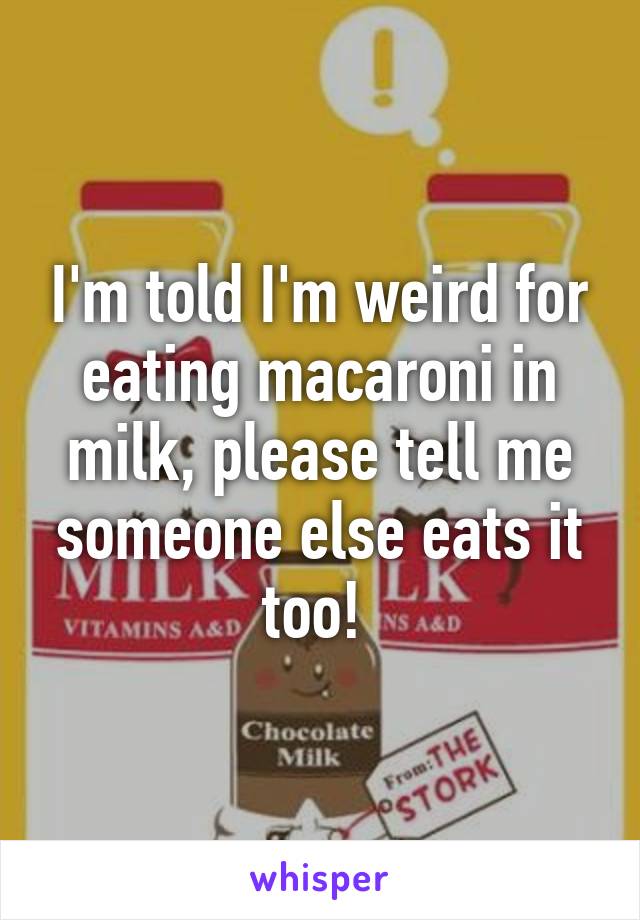 I'm told I'm weird for eating macaroni in milk, please tell me someone else eats it too! 