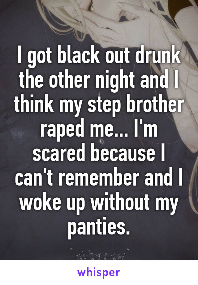 I got black out drunk the other night and I think my step brother raped me... I'm scared because I can't remember and I woke up without my panties.