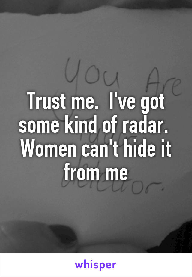 Trust me.  I've got some kind of radar.  Women can't hide it from me