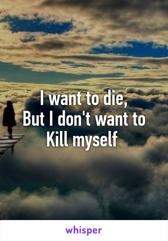 I want to die,
But I don't want to
Kill myself 