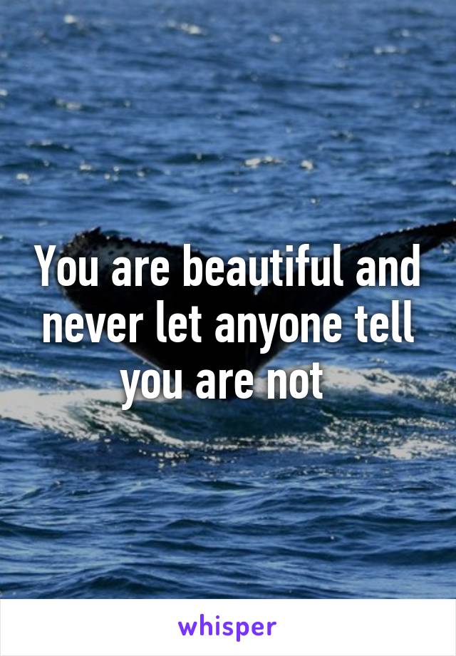 You are beautiful and never let anyone tell you are not 