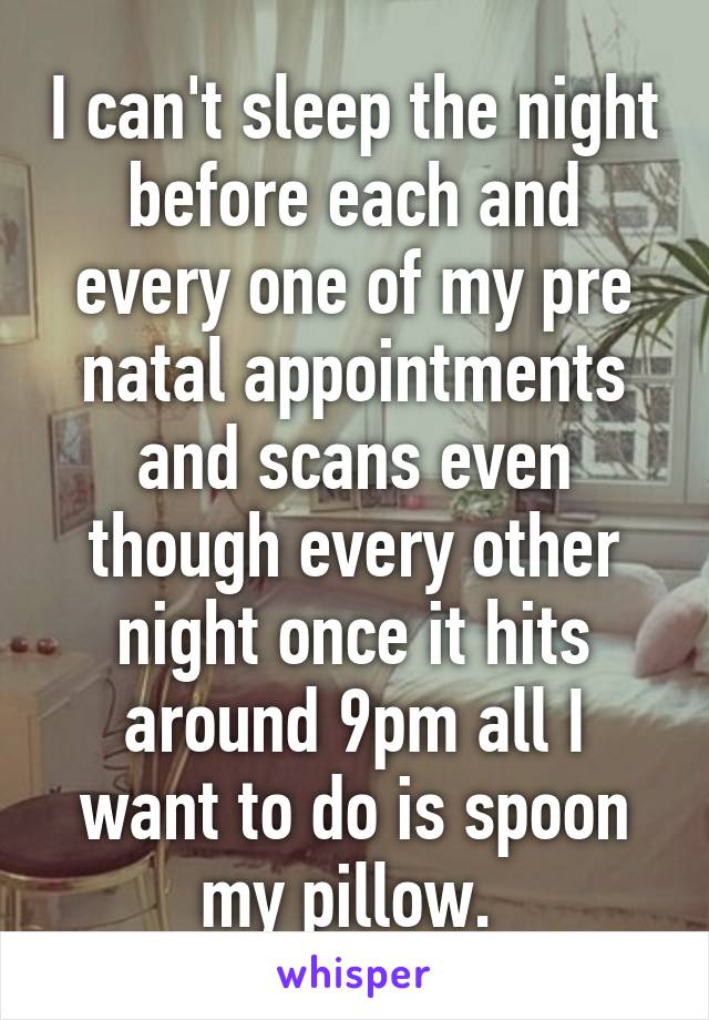 I can't sleep the night before each and every one of my pre natal appointments and scans even though every other night once it hits around 9pm all I want to do is spoon my pillow. 