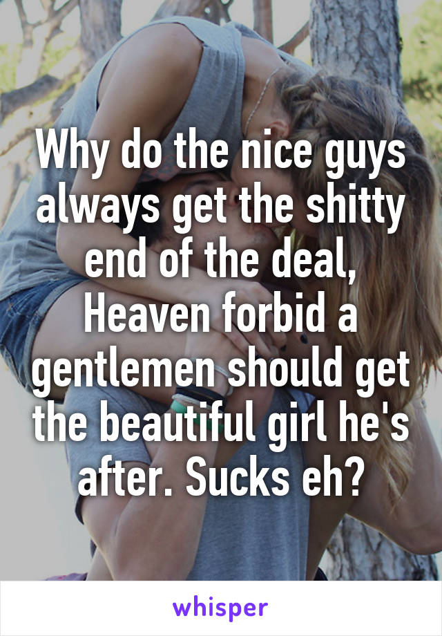 Why do the nice guys always get the shitty end of the deal, Heaven forbid a gentlemen should get the beautiful girl he's after. Sucks eh?