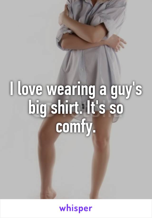 I love wearing a guy's big shirt. It's so comfy.