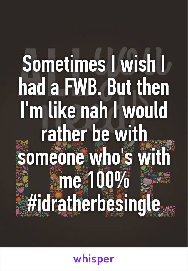 Sometimes I wish I had a FWB. But then I'm like nah I would rather be with someone who's with me 100%
#idratherbesingle