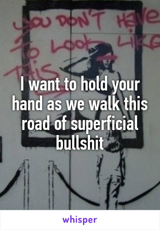 I want to hold your hand as we walk this road of superficial bullshit