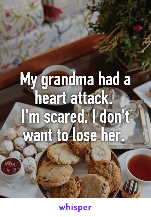 My grandma had a heart attack. 
I'm scared. I don't want to lose her. 