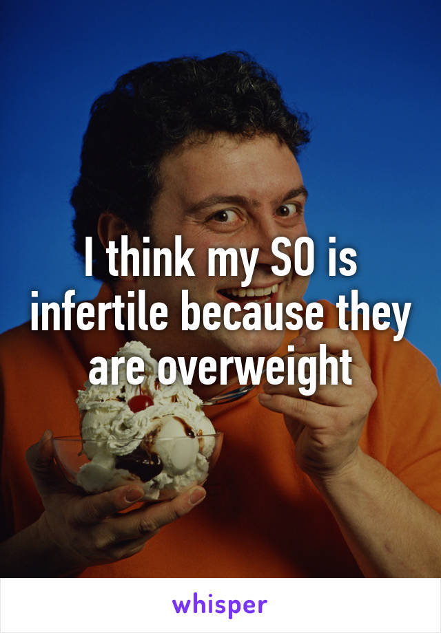 I think my SO is infertile because they are overweight