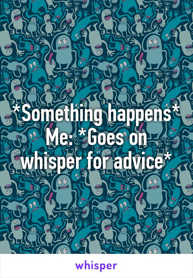 *Something happens*
Me: *Goes on whisper for advice*