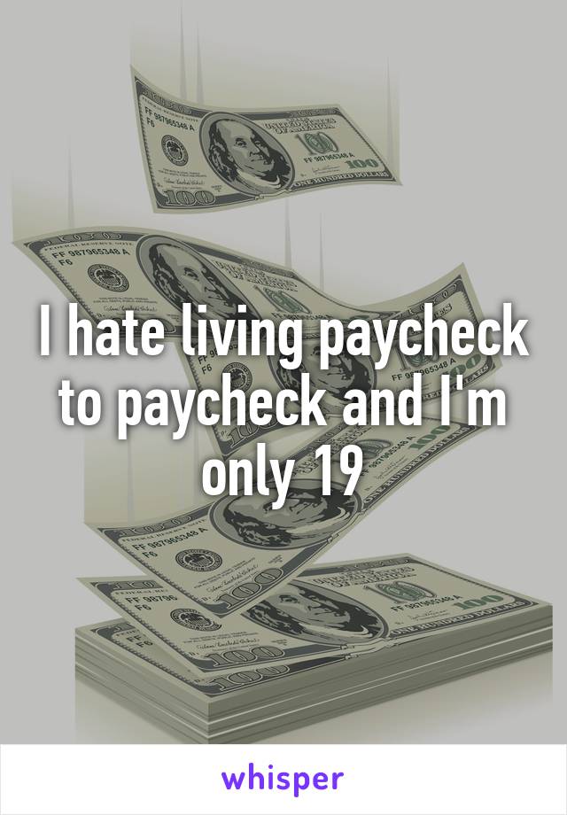 I hate living paycheck to paycheck and I'm only 19