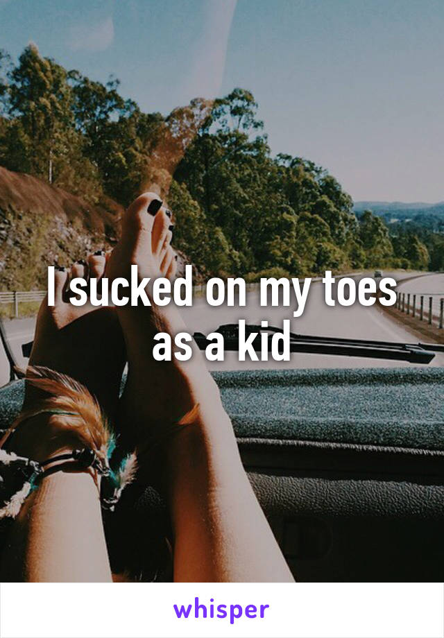 I sucked on my toes as a kid