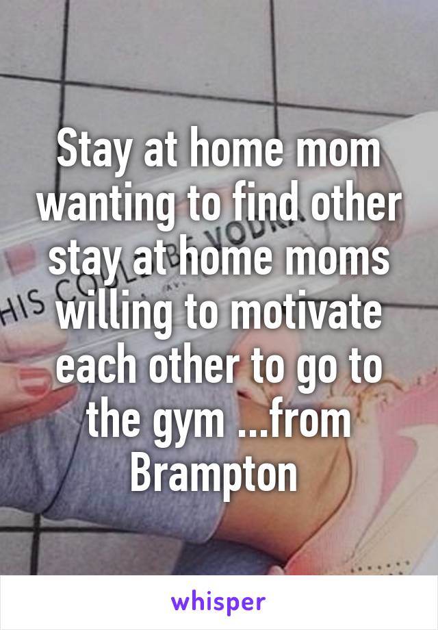 Stay at home mom wanting to find other stay at home moms willing to motivate each other to go to the gym ...from Brampton 