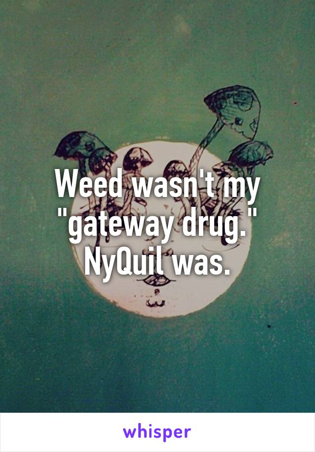 Weed wasn't my "gateway drug." NyQuil was.