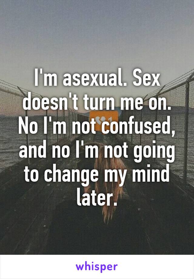 I'm asexual. Sex doesn't turn me on. No I'm not confused, and no I'm not going to change my mind later.