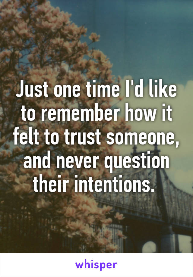 Just one time I'd like to remember how it felt to trust someone, and never question their intentions. 