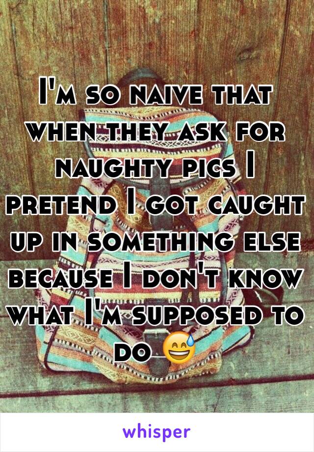 I'm so naive that when they ask for naughty pics I pretend I got caught up in something else because I don't know what I'm supposed to do 😅