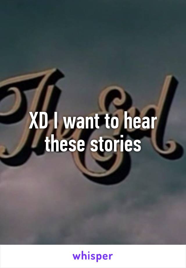 XD I want to hear these stories