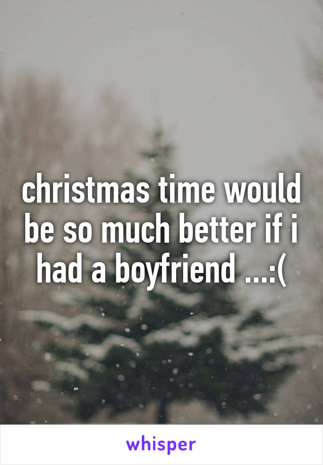 christmas time would be so much better if i had a boyfriend ...:(