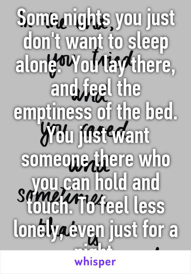 Some nights you just don't want to sleep alone.  You lay there, and feel the emptiness of the bed.  You just want someone there who you can hold and touch. To feel less lonely, even just for a night.