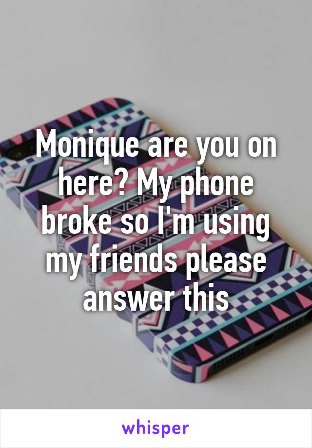 Monique are you on here? My phone broke so I'm using my friends please answer this