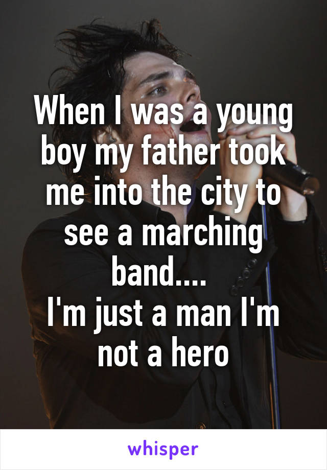 When I was a young boy my father took me into the city to see a marching band.... 
I'm just a man I'm not a hero