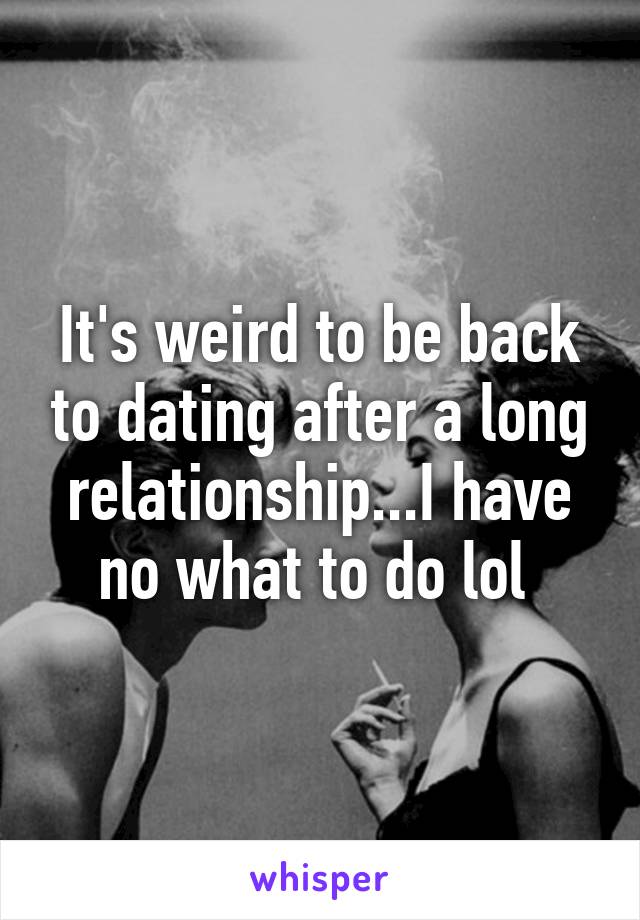 It's weird to be back to dating after a long relationship...I have no what to do lol 