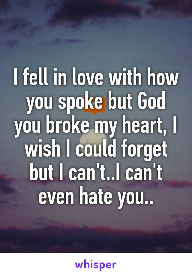 I fell in love with how you spoke but God you broke my heart, I wish I could forget but I can't..I can't even hate you..