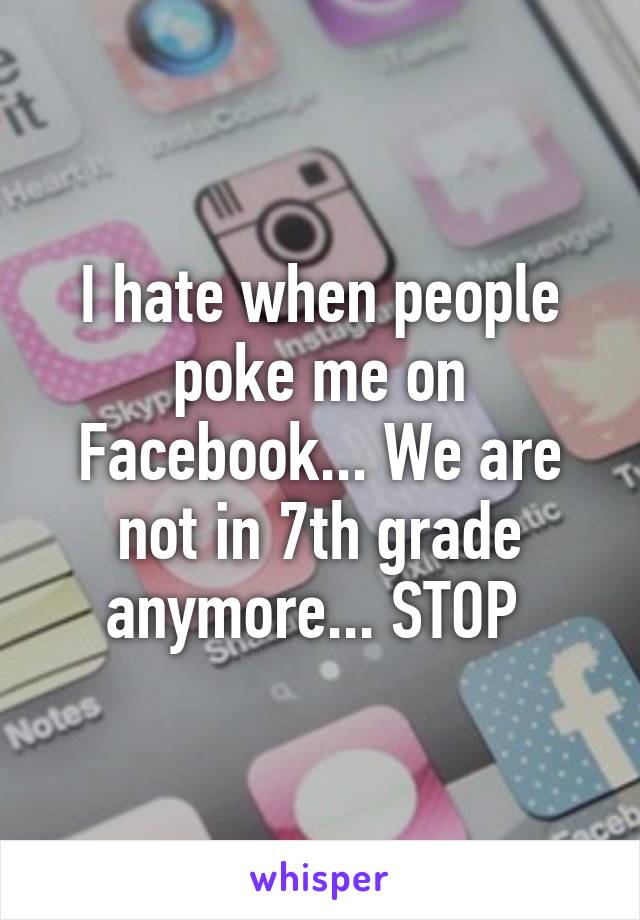 I hate when people poke me on Facebook... We are not in 7th grade anymore... STOP 