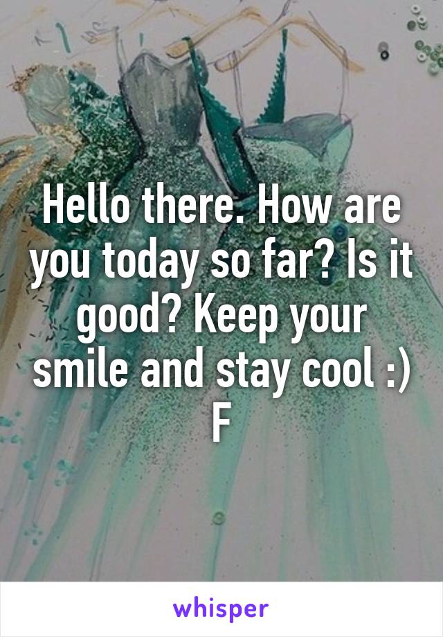 Hello there. How are you today so far? Is it good? Keep your smile and stay cool :)
F