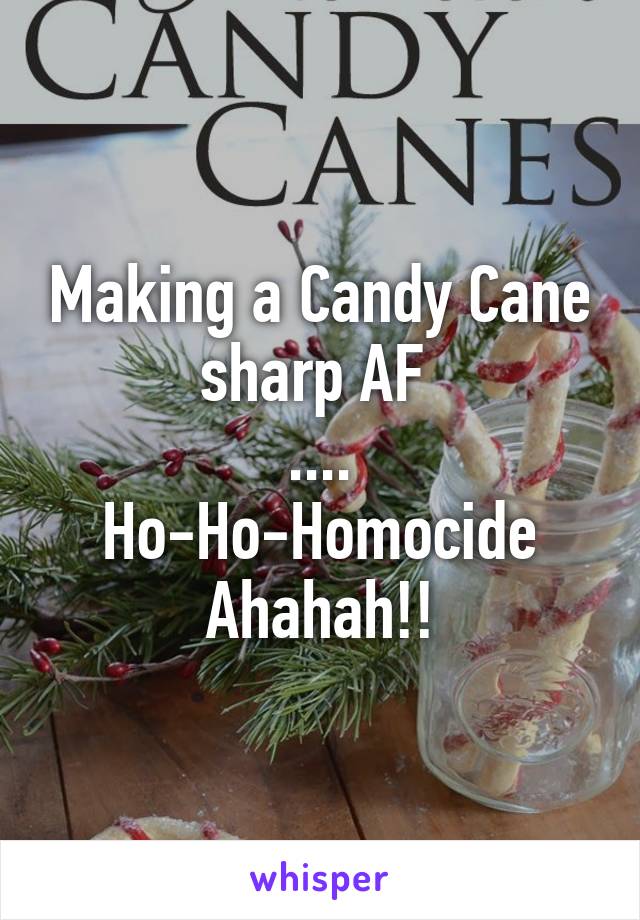 Making a Candy Cane sharp AF 
....
Ho-Ho-Homocide
Ahahah!!