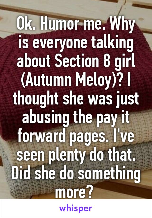 Ok. Humor me. Why is everyone talking about Section 8 girl (Autumn Meloy)? I thought she was just abusing the pay it forward pages. I've seen plenty do that. Did she do something more? 