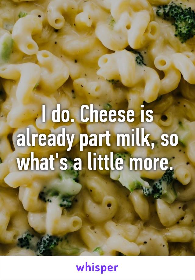 I do. Cheese is already part milk, so what's a little more. 