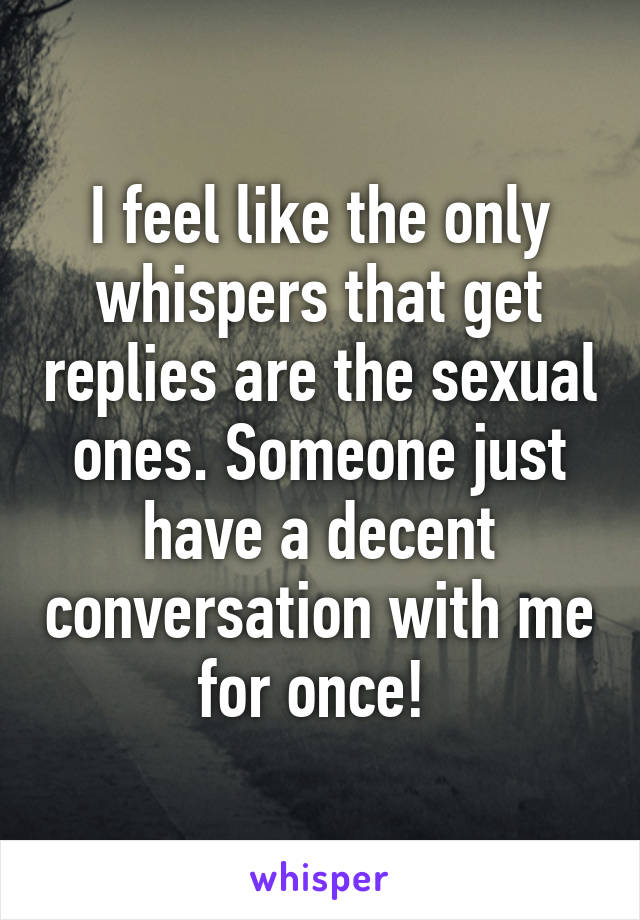 I feel like the only whispers that get replies are the sexual ones. Someone just have a decent conversation with me for once! 