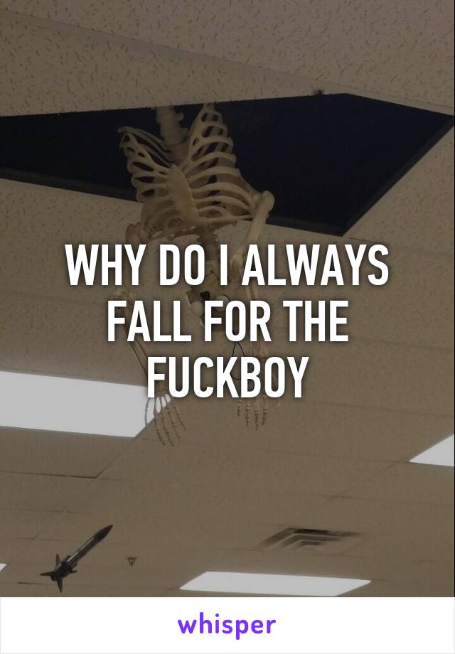 WHY DO I ALWAYS FALL FOR THE FUCKBOY