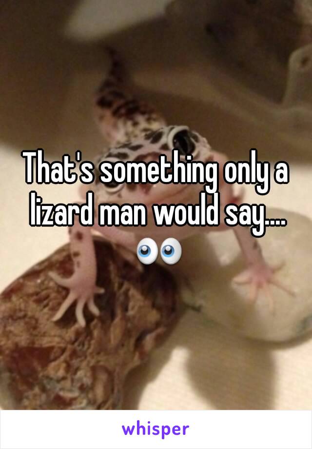 That's something only a lizard man would say.... 👀