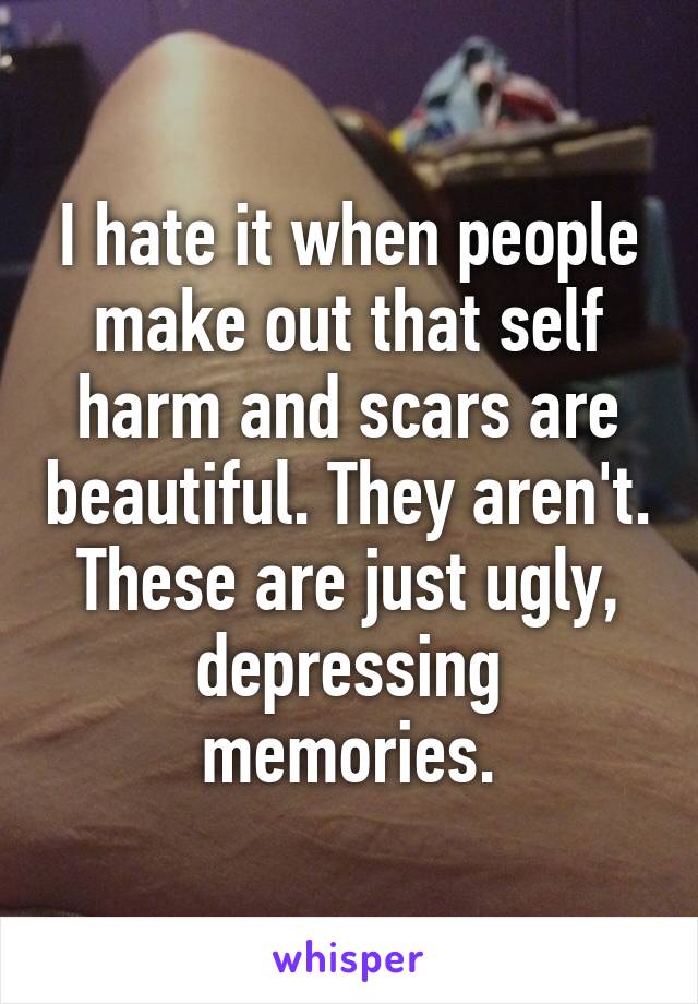 I hate it when people make out that self harm and scars are beautiful. They aren't. These are just ugly, depressing memories.