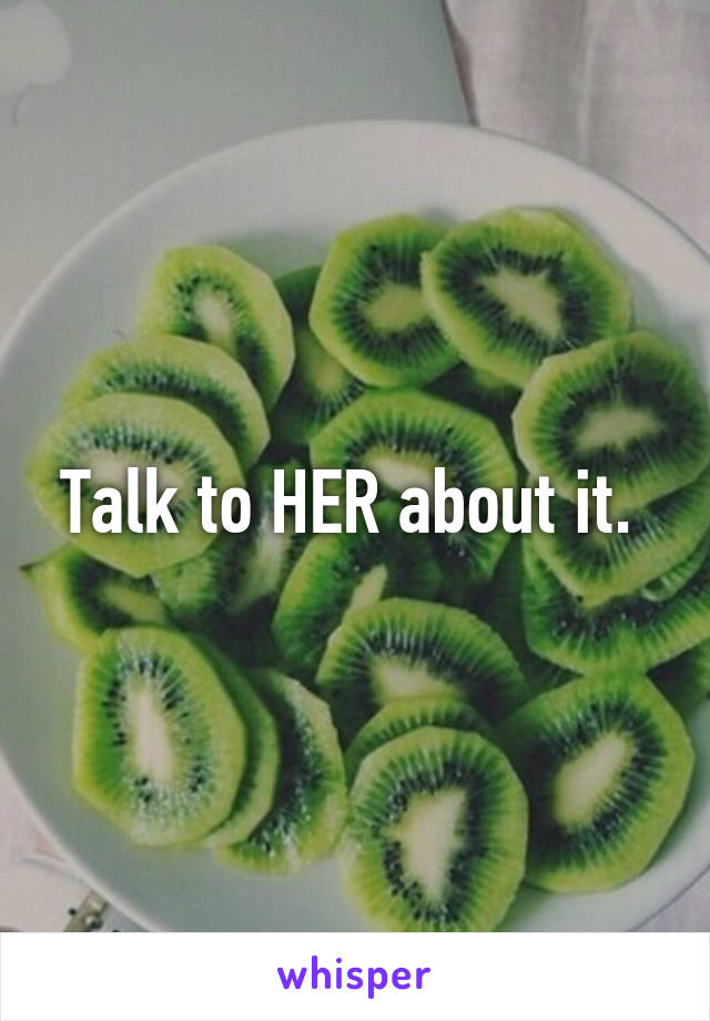 Talk to HER about it. 