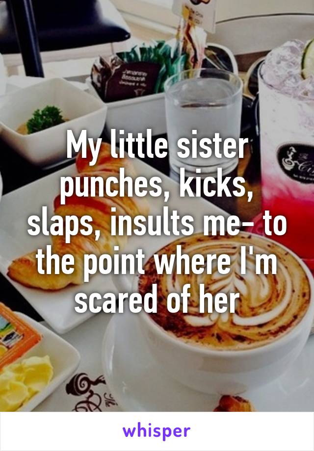 My little sister punches, kicks, slaps, insults me- to the point where I'm scared of her