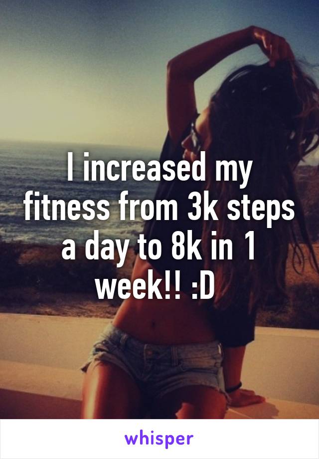 I increased my fitness from 3k steps a day to 8k in 1 week!! :D 