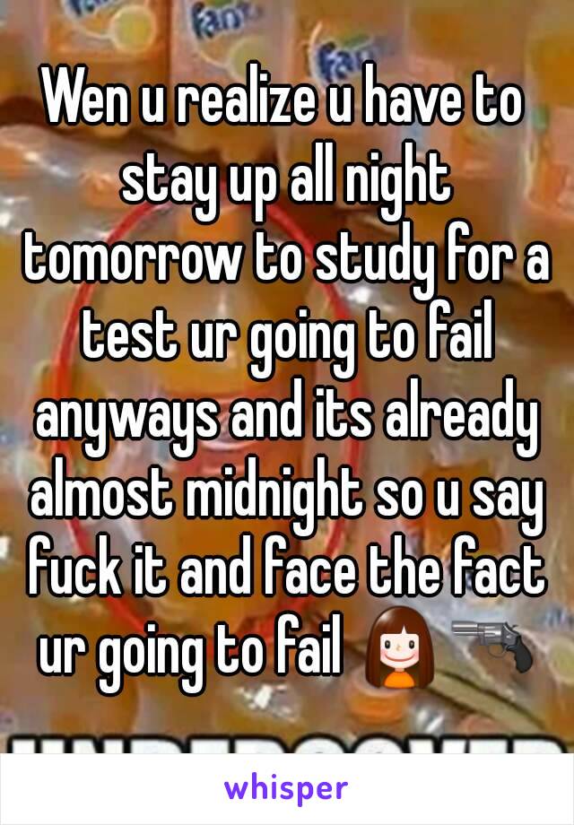 Wen u realize u have to stay up all night tomorrow to study for a test ur going to fail anyways and its already almost midnight so u say fuck it and face the fact ur going to fail 👧🔫