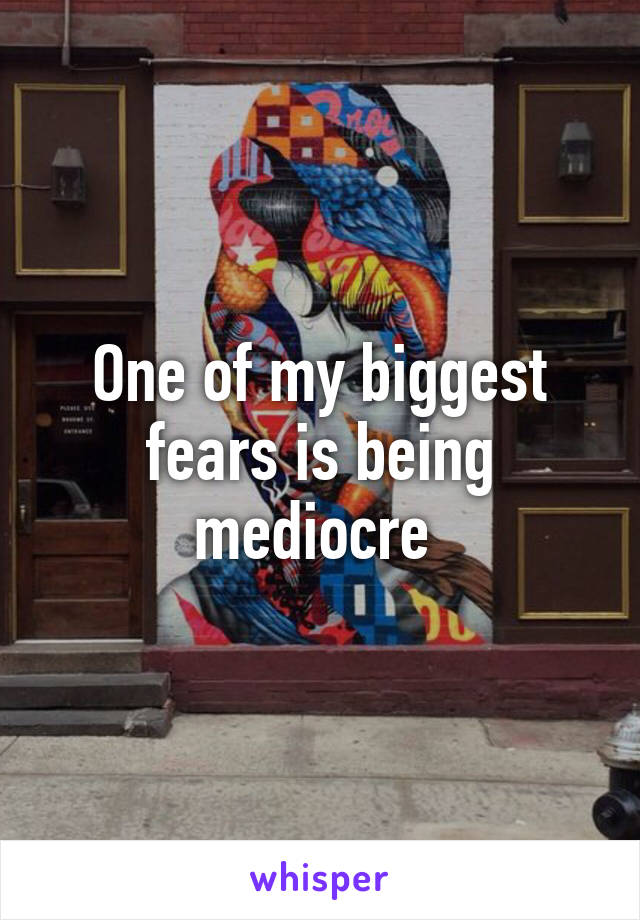 One of my biggest fears is being mediocre 