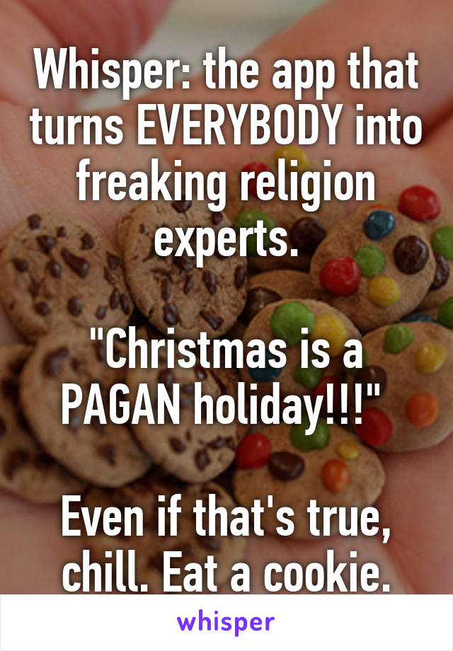 Whisper: the app that turns EVERYBODY into freaking religion experts.

"Christmas is a PAGAN holiday!!!" 

Even if that's true, chill. Eat a cookie.