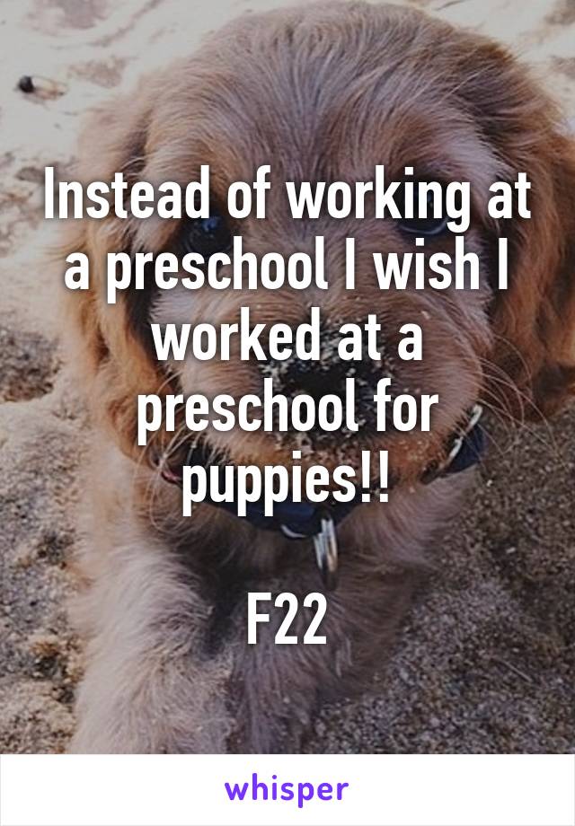 Instead of working at a preschool I wish I worked at a preschool for puppies!!

F22