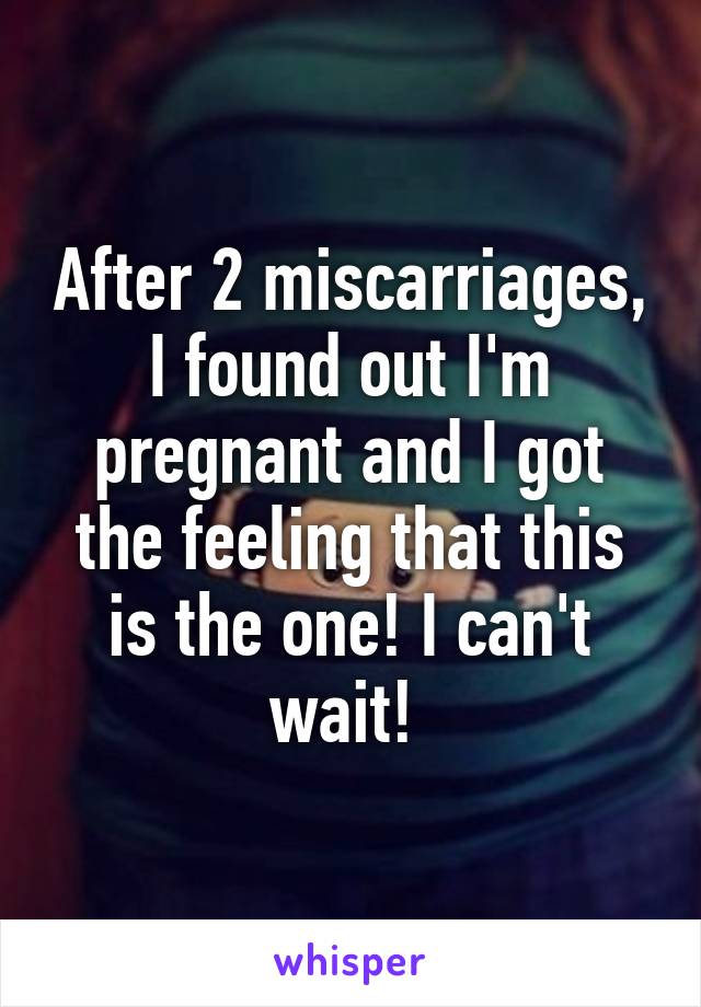 After 2 miscarriages, I found out I'm pregnant and I got the feeling that this is the one! I can't wait! 