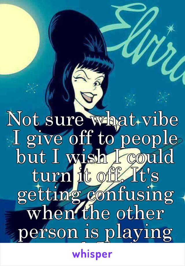 Not sure what vibe I give off to people but I wish I could turn it off. It's getting confusing when the other person is playing around flirting. 