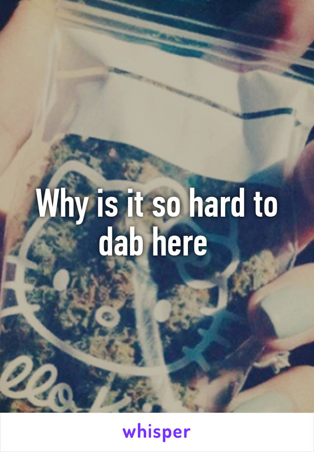 Why is it so hard to dab here 