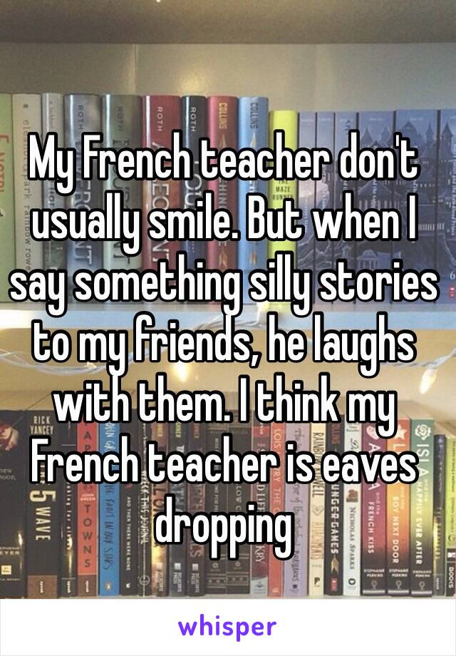 My French teacher don't usually smile. But when I say something silly stories to my friends, he laughs with them. I think my French teacher is eaves dropping 