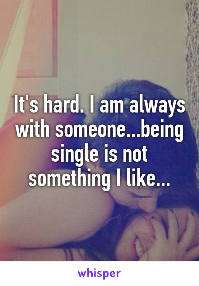 It's hard. I am always with someone...being single is not something I like...